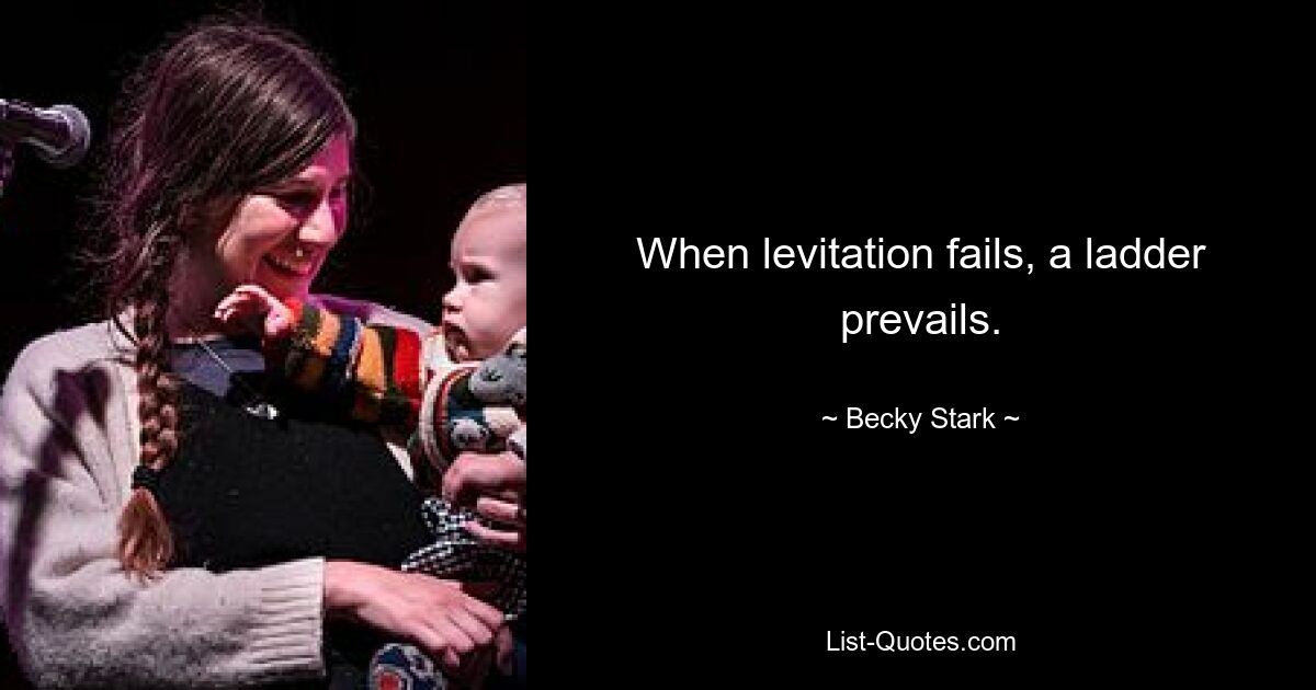 When levitation fails, a ladder prevails. — © Becky Stark