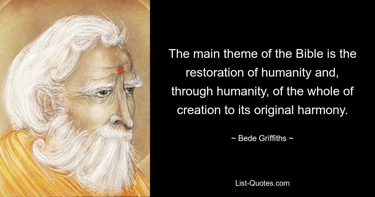 The main theme of the Bible is the restoration of humanity and, through humanity, of the whole of creation to its original harmony. — © Bede Griffiths