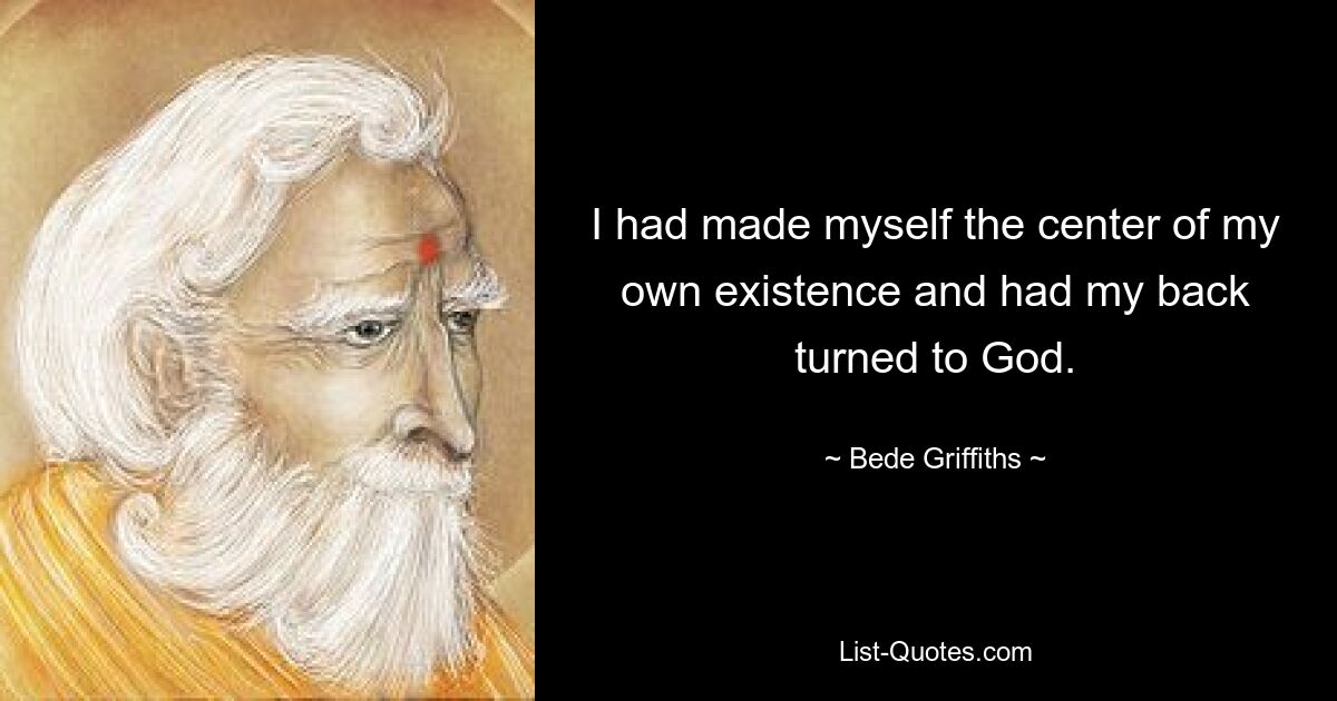 I had made myself the center of my own existence and had my back turned to God. — © Bede Griffiths