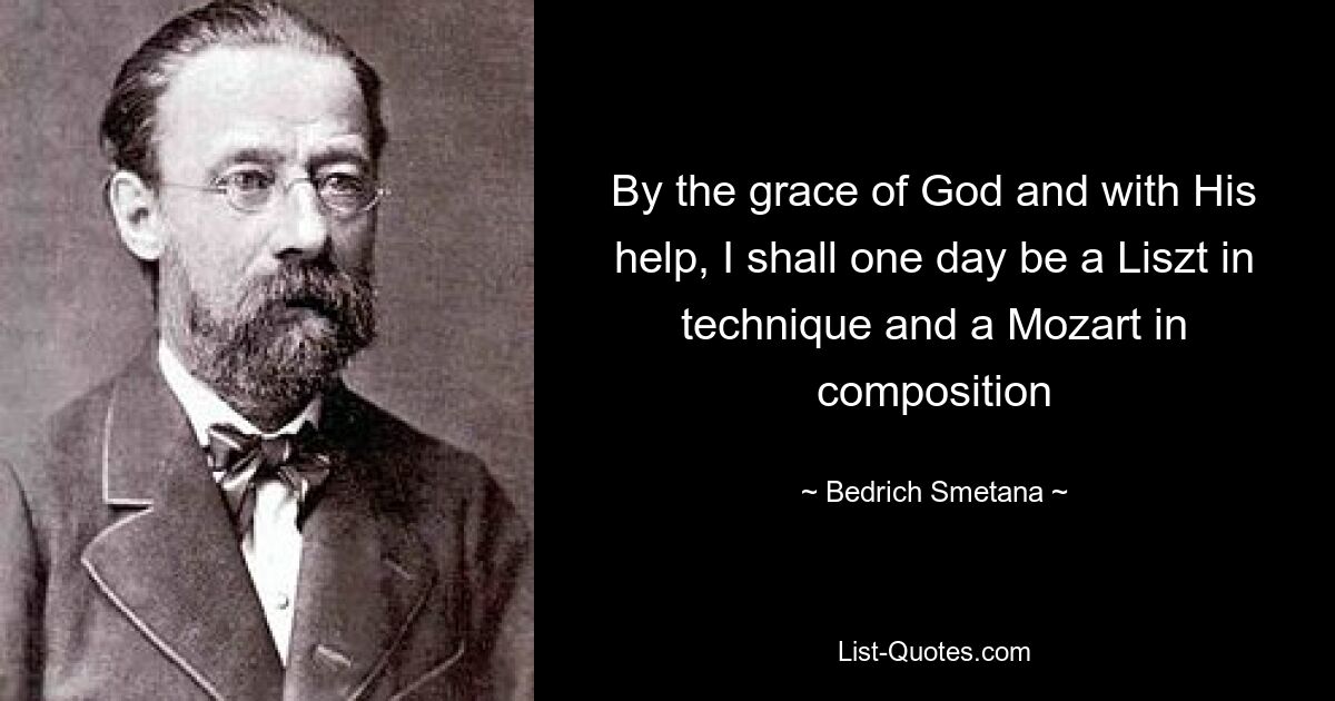 By the grace of God and with His help, I shall one day be a Liszt in technique and a Mozart in composition — © Bedrich Smetana