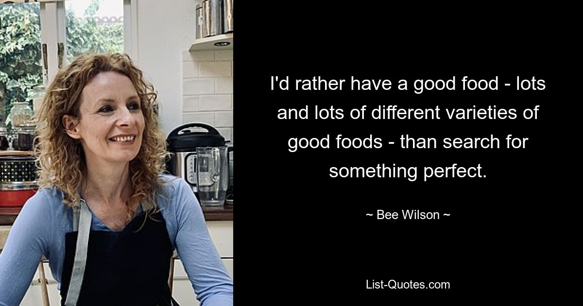 I'd rather have a good food - lots and lots of different varieties of good foods - than search for something perfect. — © Bee Wilson