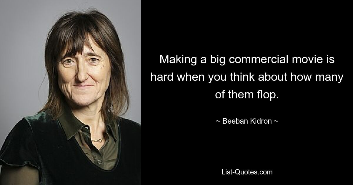 Making a big commercial movie is hard when you think about how many of them flop. — © Beeban Kidron