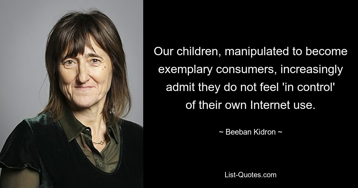 Our children, manipulated to become exemplary consumers, increasingly admit they do not feel 'in control' of their own Internet use. — © Beeban Kidron