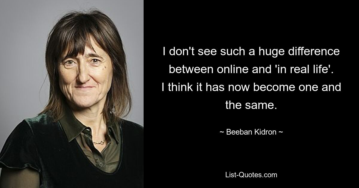 I don't see such a huge difference between online and 'in real life'. I think it has now become one and the same. — © Beeban Kidron