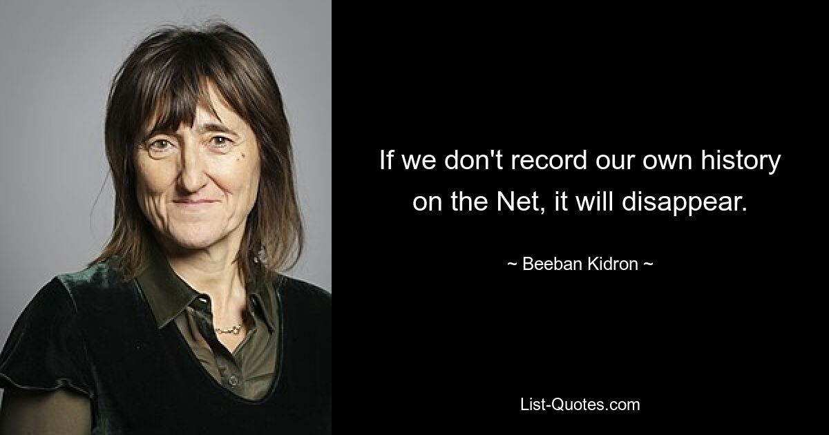 If we don't record our own history on the Net, it will disappear. — © Beeban Kidron