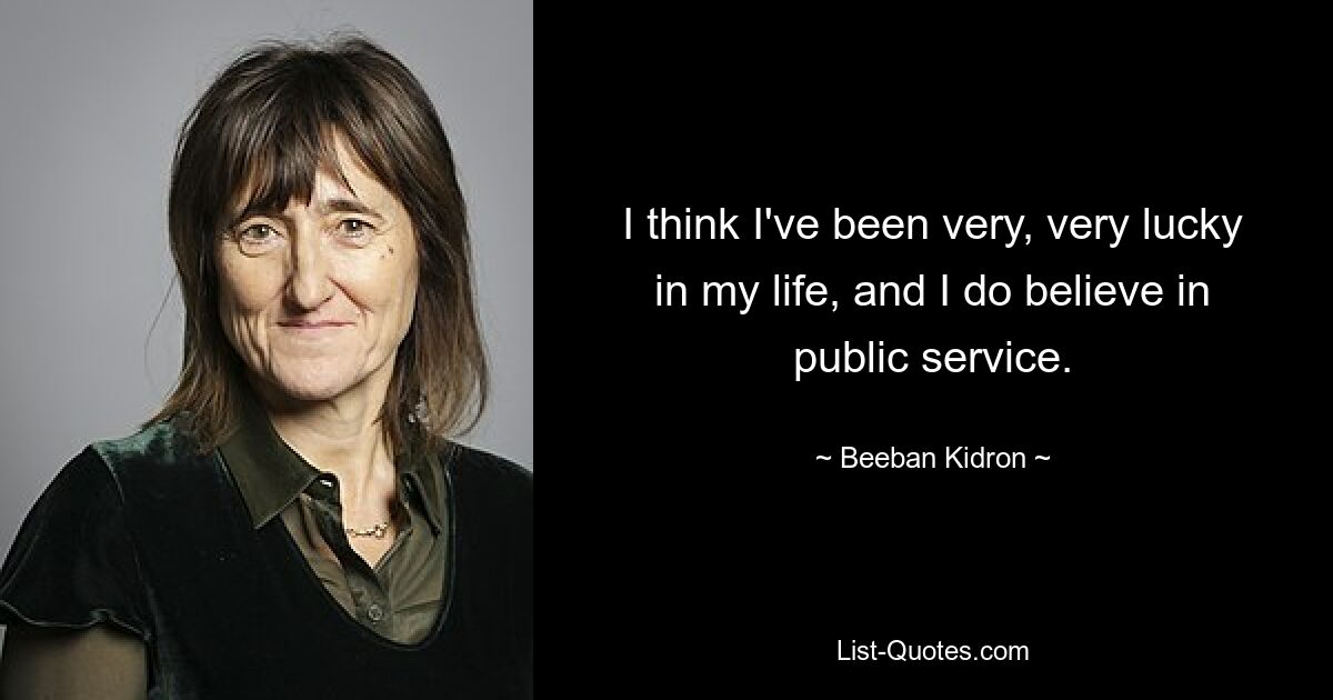 I think I've been very, very lucky in my life, and I do believe in public service. — © Beeban Kidron