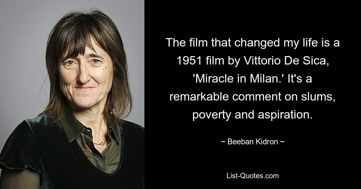 The film that changed my life is a 1951 film by Vittorio De Sica, 'Miracle in Milan.' It's a remarkable comment on slums, poverty and aspiration. — © Beeban Kidron