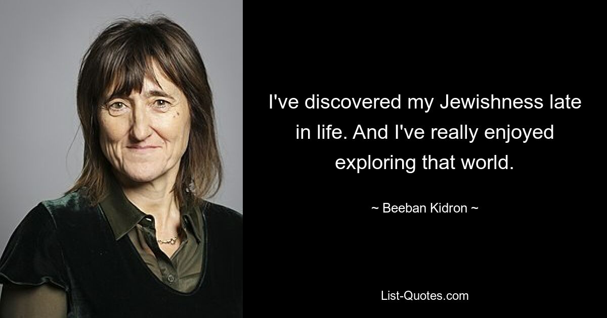 I've discovered my Jewishness late in life. And I've really enjoyed exploring that world. — © Beeban Kidron