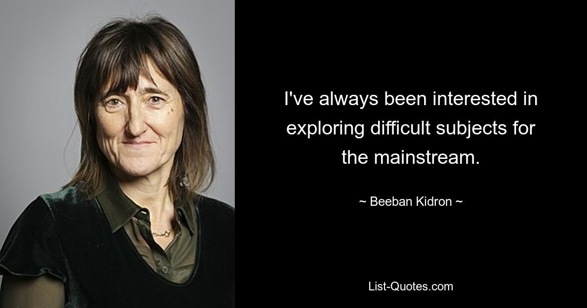 I've always been interested in exploring difficult subjects for the mainstream. — © Beeban Kidron