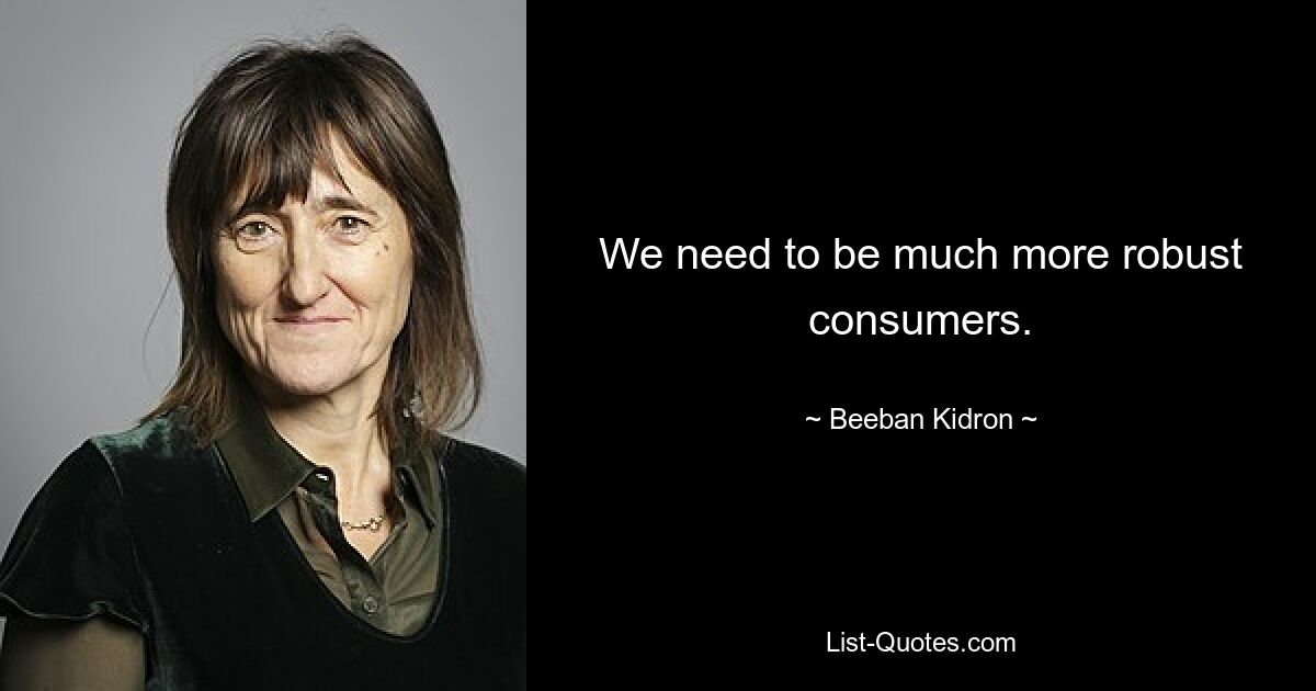 We need to be much more robust consumers. — © Beeban Kidron