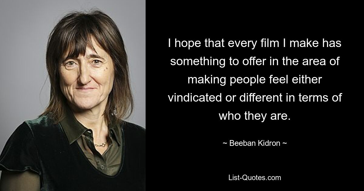 I hope that every film I make has something to offer in the area of making people feel either vindicated or different in terms of who they are. — © Beeban Kidron