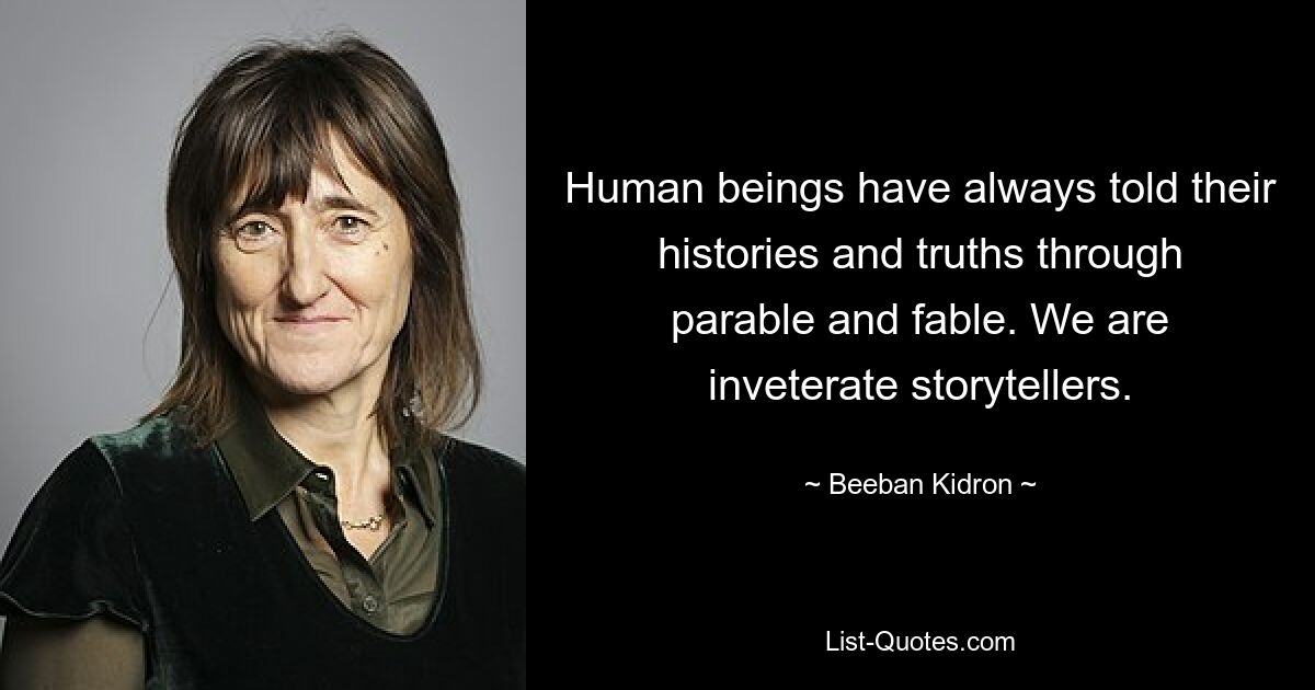 Human beings have always told their histories and truths through parable and fable. We are inveterate storytellers. — © Beeban Kidron