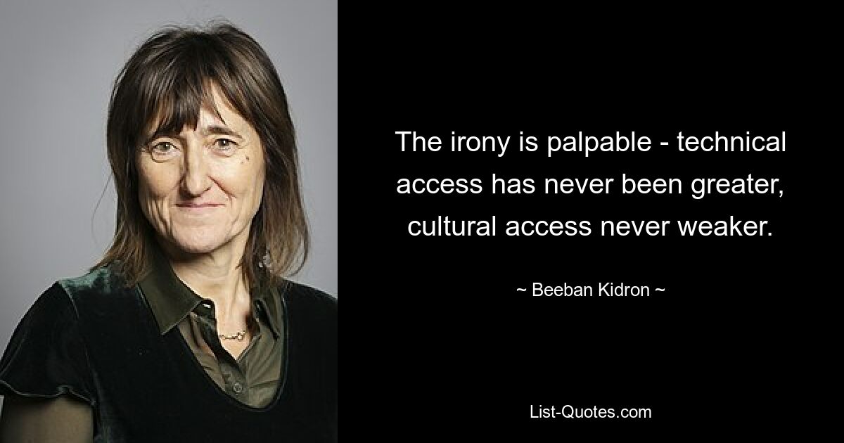 The irony is palpable - technical access has never been greater, cultural access never weaker. — © Beeban Kidron