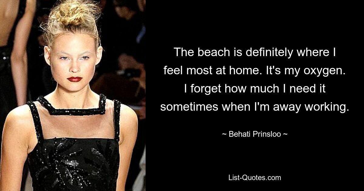 The beach is definitely where I feel most at home. It's my oxygen. I forget how much I need it sometimes when I'm away working. — © Behati Prinsloo