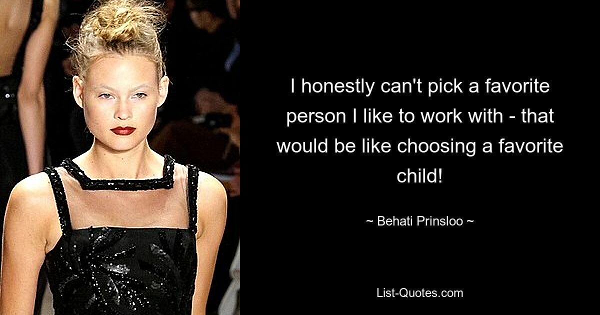 I honestly can't pick a favorite person I like to work with - that would be like choosing a favorite child! — © Behati Prinsloo