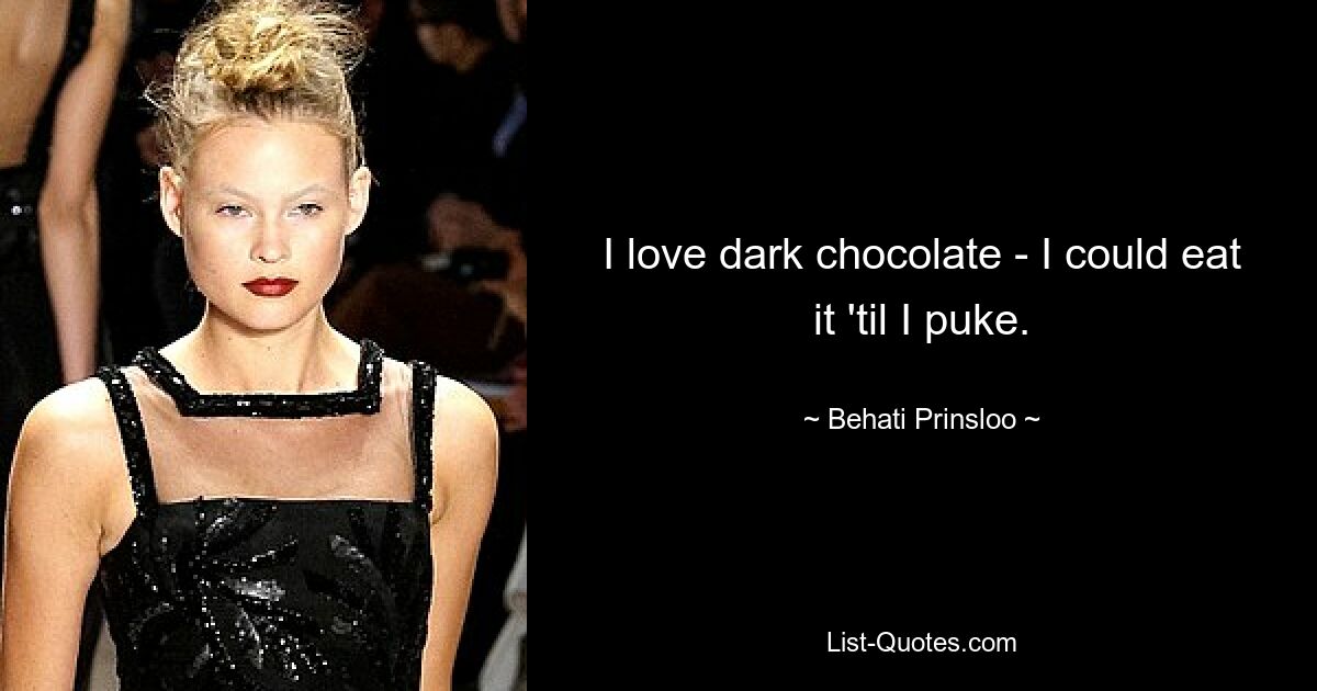 I love dark chocolate - I could eat it 'til I puke. — © Behati Prinsloo