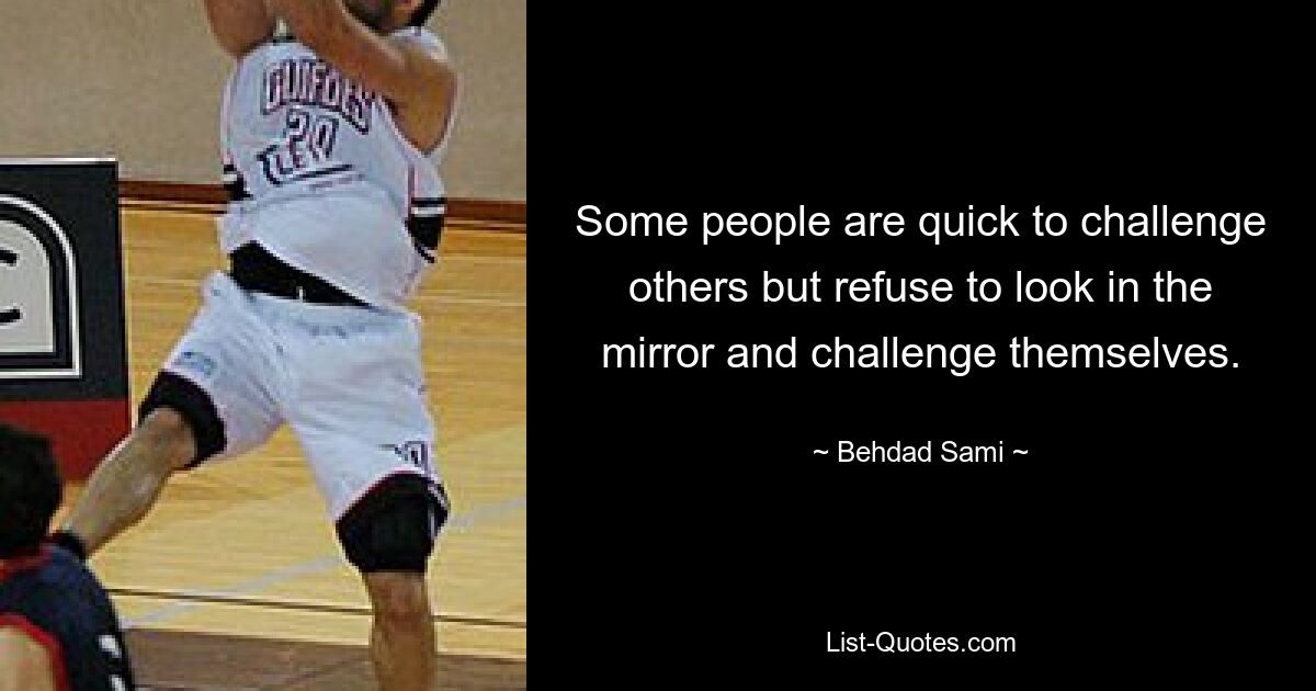 Some people are quick to challenge others but refuse to look in the mirror and challenge themselves. — © Behdad Sami