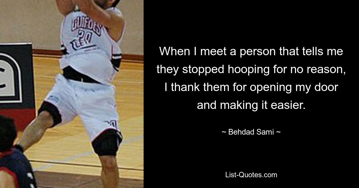 When I meet a person that tells me they stopped hooping for no reason, I thank them for opening my door and making it easier. — © Behdad Sami