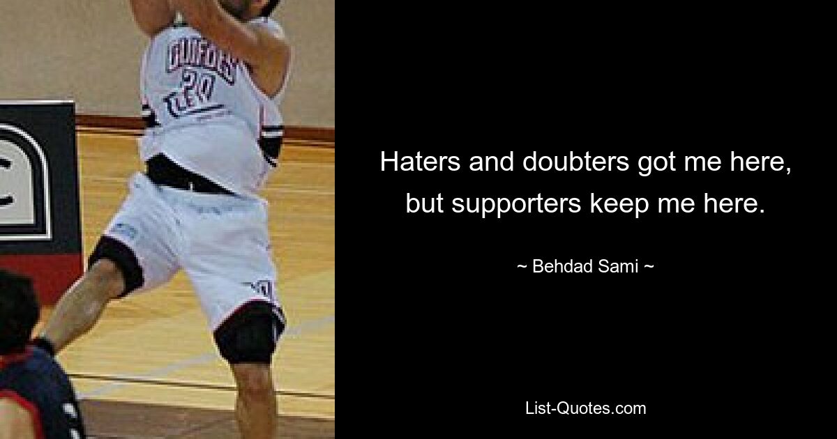 Haters and doubters got me here, but supporters keep me here. — © Behdad Sami