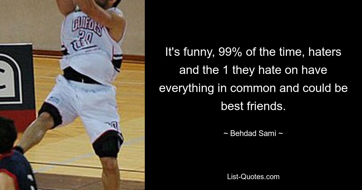 It's funny, 99% of the time, haters and the 1 they hate on have everything in common and could be best friends. — © Behdad Sami