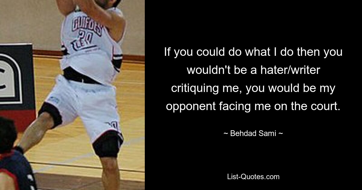 If you could do what I do then you wouldn't be a hater/writer critiquing me, you would be my opponent facing me on the court. — © Behdad Sami