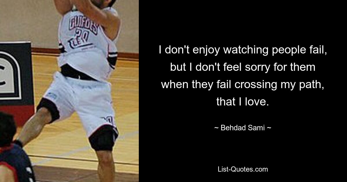 I don't enjoy watching people fail, but I don't feel sorry for them when they fail crossing my path, that I love. — © Behdad Sami