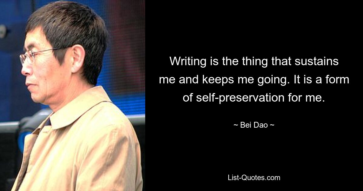 Writing is the thing that sustains me and keeps me going. It is a form of self-preservation for me. — © Bei Dao