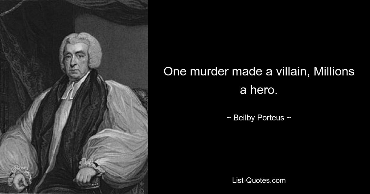 One murder made a villain, Millions a hero. — © Beilby Porteus