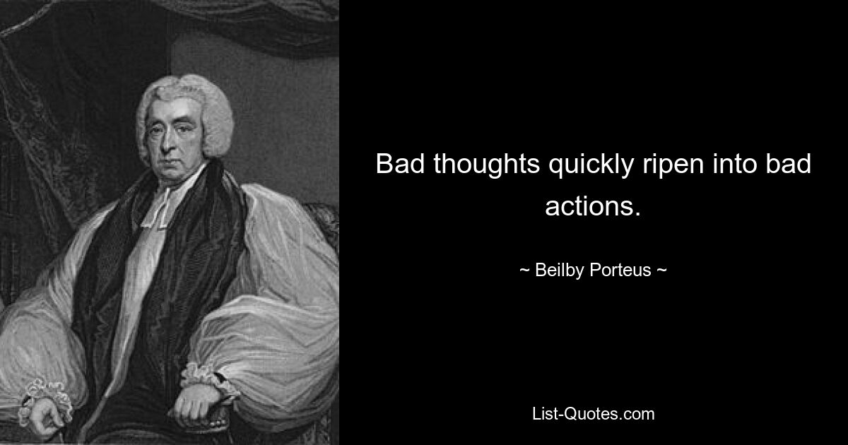 Bad thoughts quickly ripen into bad actions. — © Beilby Porteus