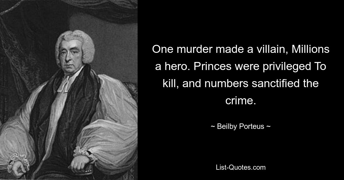 One murder made a villain, Millions a hero. Princes were privileged To kill, and numbers sanctified the crime. — © Beilby Porteus