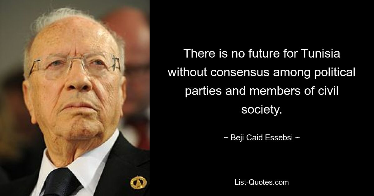 There is no future for Tunisia without consensus among political parties and members of civil society. — © Beji Caid Essebsi