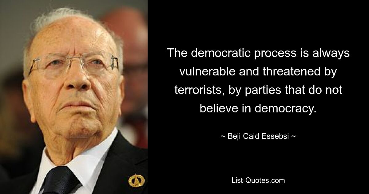 The democratic process is always vulnerable and threatened by terrorists, by parties that do not believe in democracy. — © Beji Caid Essebsi