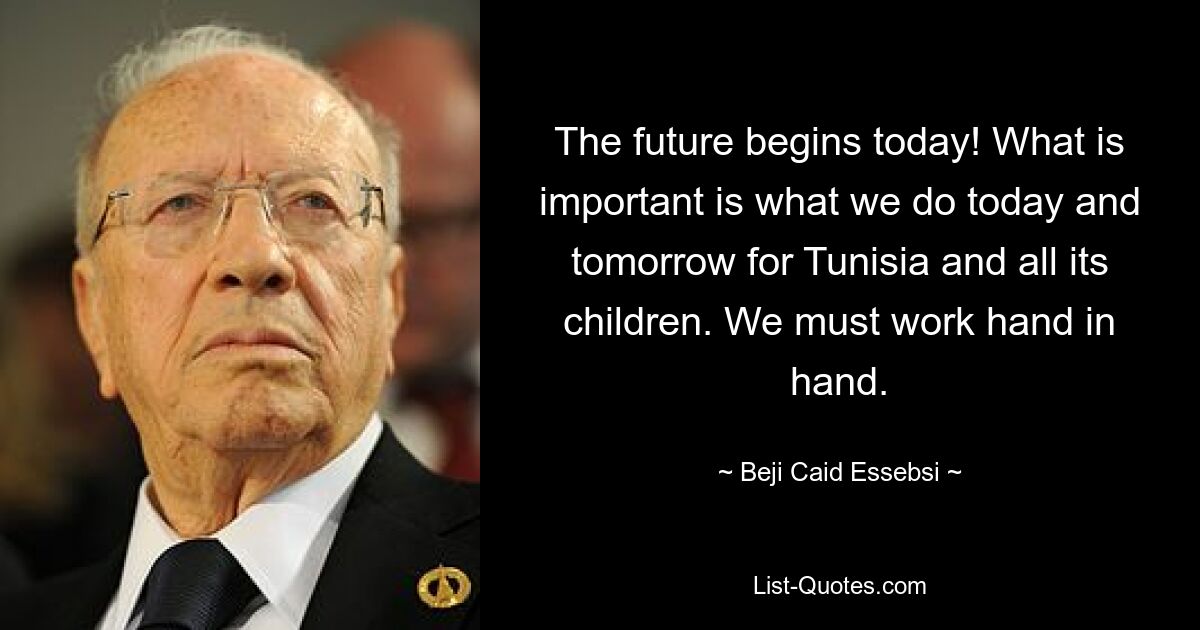 The future begins today! What is important is what we do today and tomorrow for Tunisia and all its children. We must work hand in hand. — © Beji Caid Essebsi