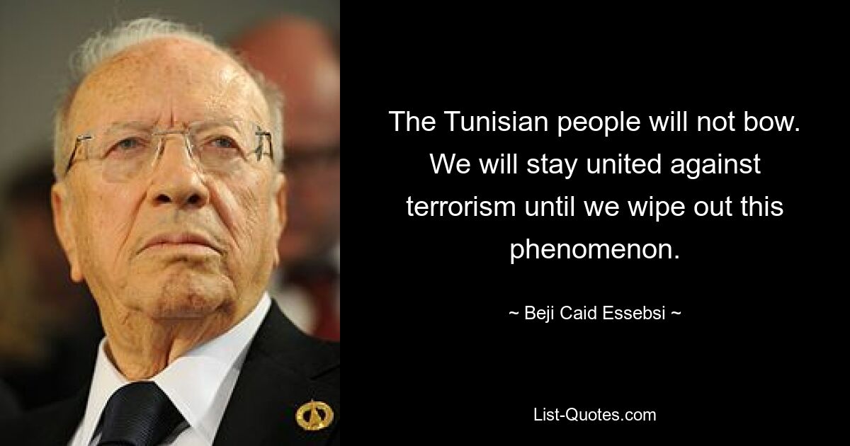 The Tunisian people will not bow. We will stay united against terrorism until we wipe out this phenomenon. — © Beji Caid Essebsi