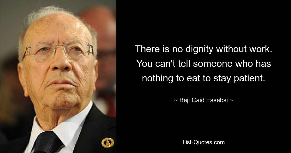 There is no dignity without work. You can't tell someone who has nothing to eat to stay patient. — © Beji Caid Essebsi