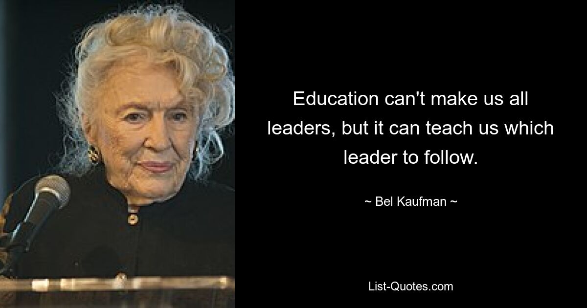 Education can't make us all leaders, but it can teach us which leader to follow. — © Bel Kaufman