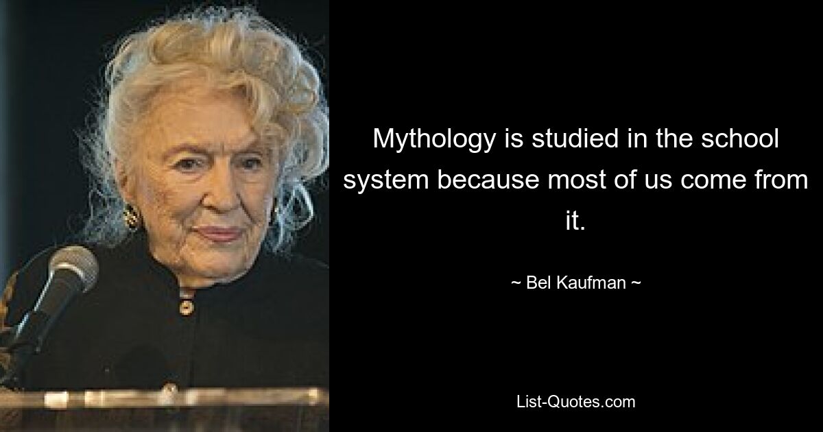 Mythology is studied in the school system because most of us come from it. — © Bel Kaufman