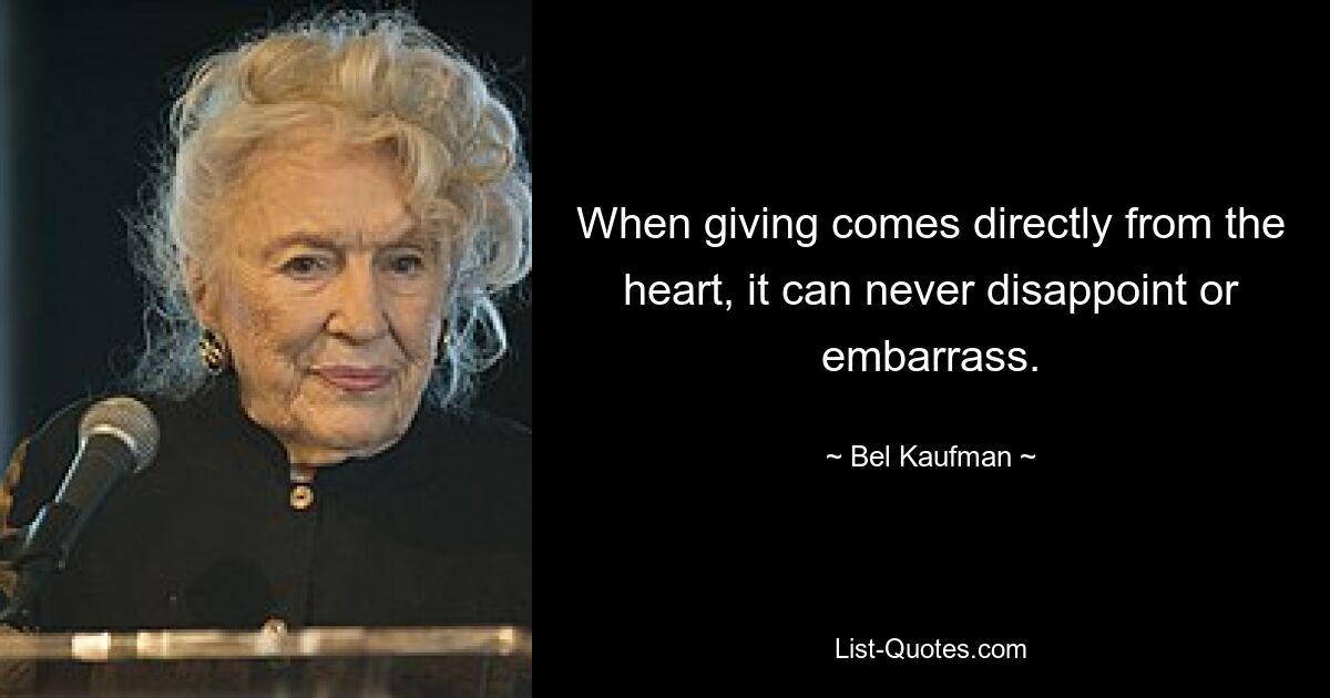 When giving comes directly from the heart, it can never disappoint or embarrass. — © Bel Kaufman