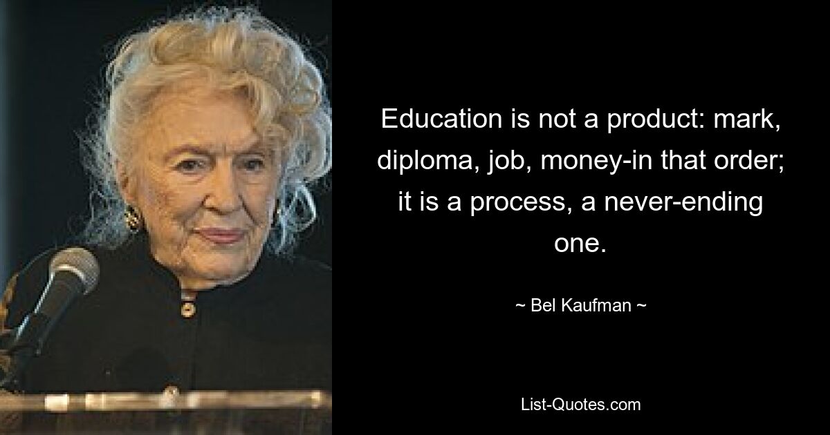 Education is not a product: mark, diploma, job, money-in that order; it is a process, a never-ending one. — © Bel Kaufman