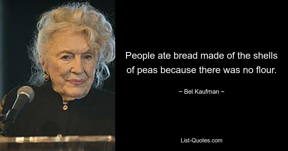 People ate bread made of the shells of peas because there was no flour. — © Bel Kaufman