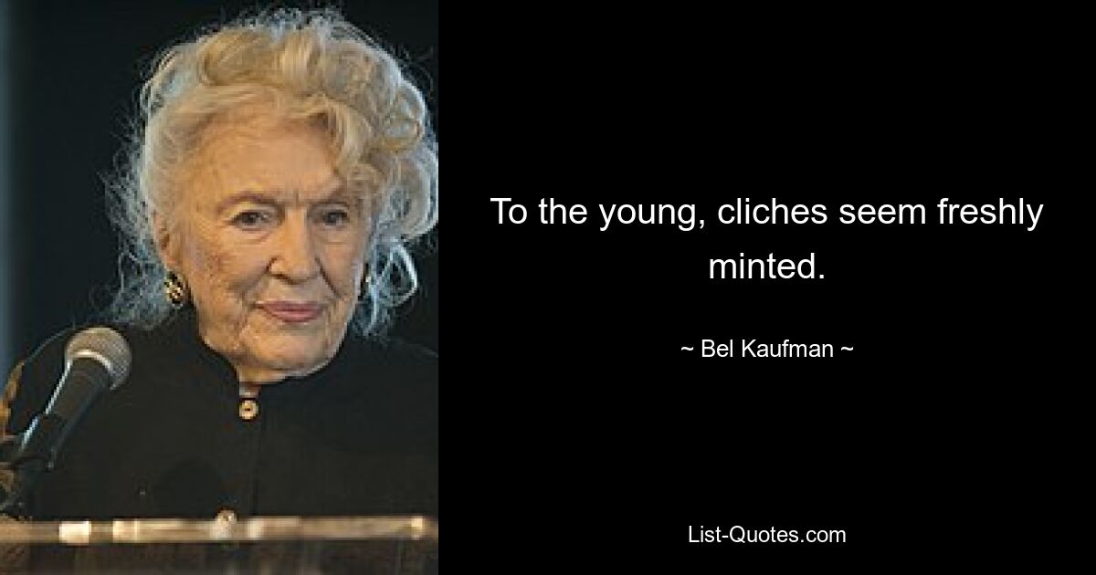 To the young, cliches seem freshly minted. — © Bel Kaufman