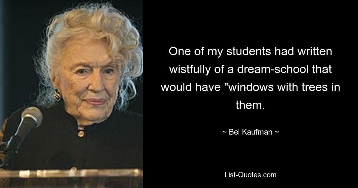 One of my students had written wistfully of a dream-school that would have "windows with trees in them. — © Bel Kaufman