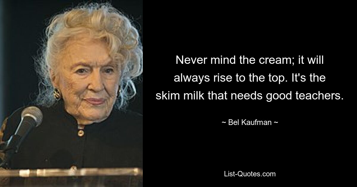 Never mind the cream; it will always rise to the top. It's the skim milk that needs good teachers. — © Bel Kaufman