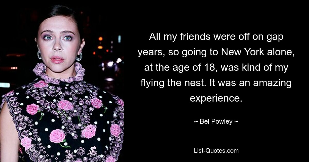 All my friends were off on gap years, so going to New York alone, at the age of 18, was kind of my flying the nest. It was an amazing experience. — © Bel Powley