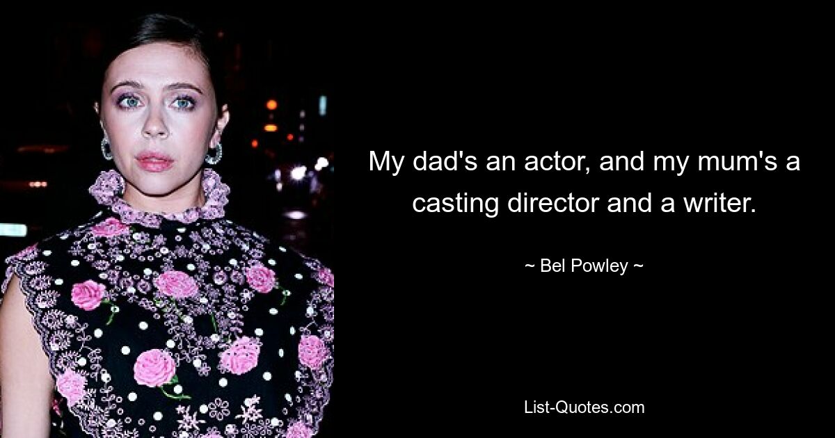 My dad's an actor, and my mum's a casting director and a writer. — © Bel Powley