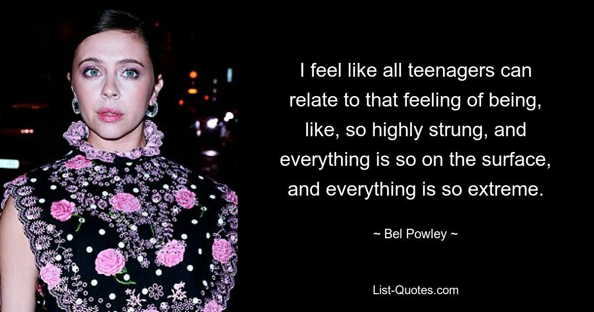 I feel like all teenagers can relate to that feeling of being, like, so highly strung, and everything is so on the surface, and everything is so extreme. — © Bel Powley