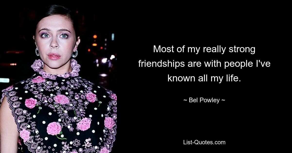 Most of my really strong friendships are with people I've known all my life. — © Bel Powley