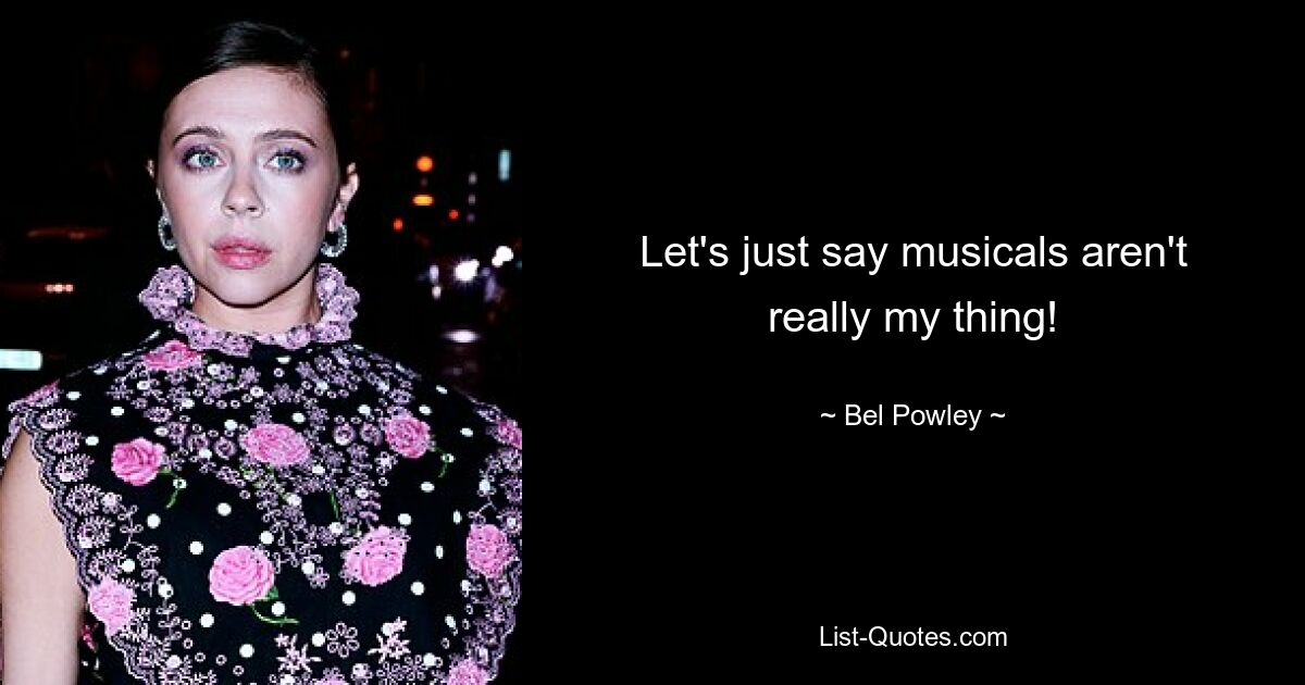 Let's just say musicals aren't really my thing! — © Bel Powley