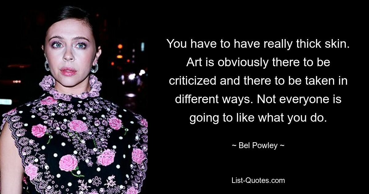 You have to have really thick skin. Art is obviously there to be criticized and there to be taken in different ways. Not everyone is going to like what you do. — © Bel Powley