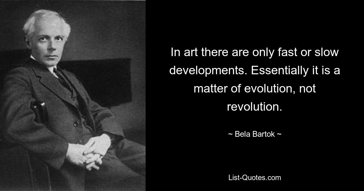 In art there are only fast or slow developments. Essentially it is a matter of evolution, not revolution. — © Bela Bartok